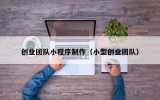 渠县创业团队小程序制作（小型创业团队）