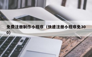 渠县免费注册制作小程序（快速注册小程序免300）