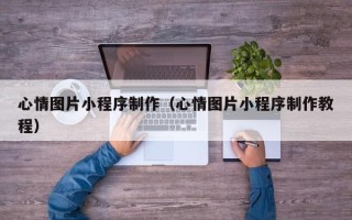 渠县心情图片小程序制作（心情图片小程序制作教程）
