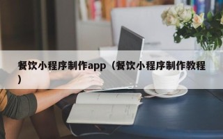渠县餐饮小程序制作app（餐饮小程序制作教程）