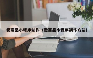 渠县卖商品小程序制作（卖商品小程序制作方法）