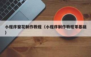 渠县小程序窗花制作教程（小程序制作教程零基础）