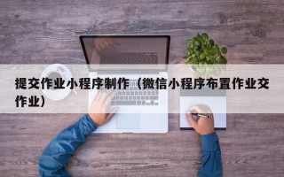 渠县提交作业小程序制作（微信小程序布置作业交作业）