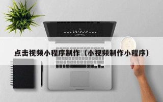 渠县点击视频小程序制作（小视频制作小程序）