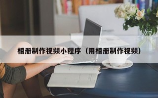 渠县相册制作视频小程序（用相册制作视频）