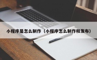 渠县小程序是怎么制作（小程序怎么制作和发布）