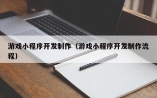 渠县游戏小程序开发制作（游戏小程序开发制作流程）