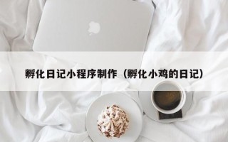 渠县孵化日记小程序制作（孵化小鸡的日记）