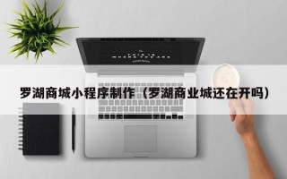 渠县罗湖商城小程序制作（罗湖商业城还在开吗）