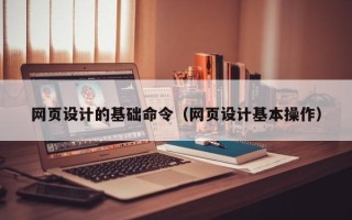 渠县网页设计的基础命令（网页设计基本操作）