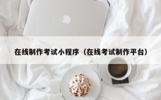 渠县在线制作考试小程序（在线考试制作平台）